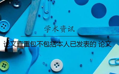 论文查重包不包括本人已发表的 论文查重系统如何去除本人已发表的论文？