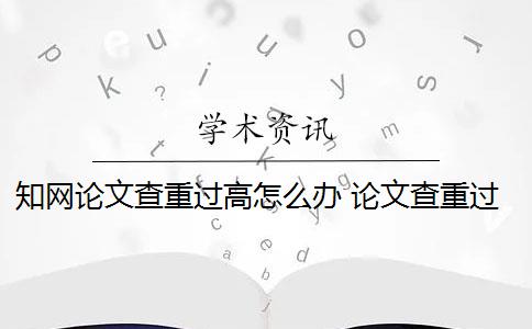 知网论文查重过高怎么办 论文查重过高怎么办？