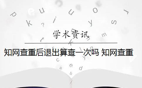知网查重后退出算查一次吗 知网查重是怎么回事？