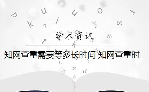 知网查重需要等多长时间 知网查重时间和要注意什么？