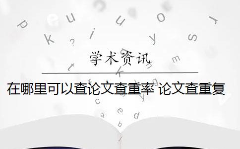 在哪里可以查论文查重率 论文查重复率使用什么检测系统？