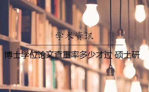 博士学位论文查重率多少才过 硕士研究生学位论文查重率是多少？