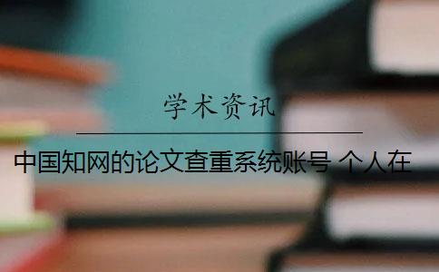中国知网的论文查重系统账号 个人在中国知网可以进行论文查重吗？