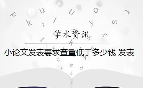 小论文发表要求查重低于多少钱 发表期刊论文查重率是多少？