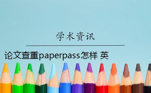 论文查重paperpass怎样 英国论文查重,paperpass和知网检测有什么区别？