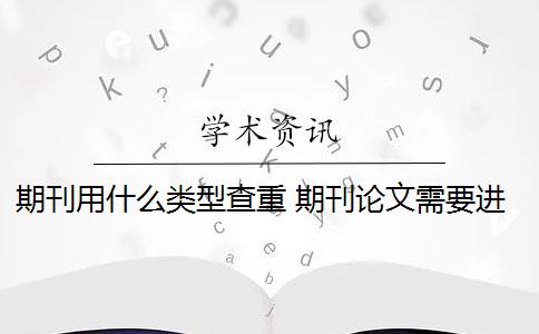 期刊用什么类型查重 期刊论文需要进行查重吗？