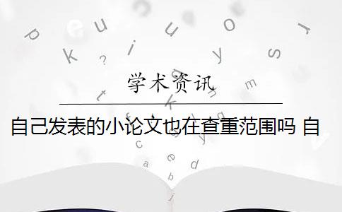 自己发表的小论文也在查重范围吗 自己的毕业论文可以重复自己发表过的论文吗？