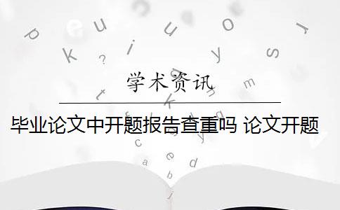 毕业论文中开题报告查重吗 论文开题报告查重吗？