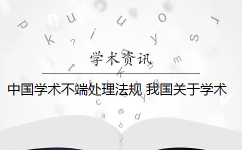 中国学术不端处理法规 我国关于学术不端行为的政策规定是什么？