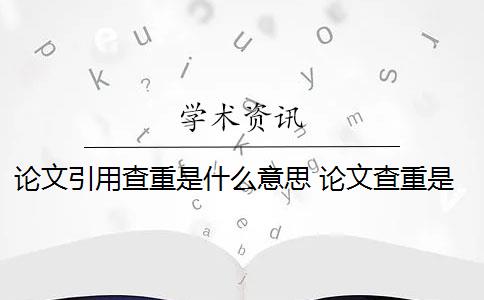 论文引用查重是什么意思 论文查重是什么意思？