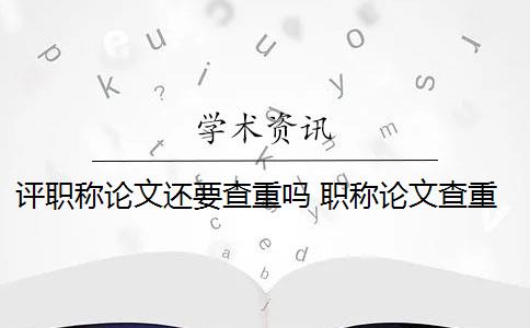 评职称论文还要查重吗 职称论文查重重复率要求多少？