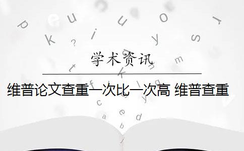 维普论文查重一次比一次高 维普查重系统如何降低论文查重率？