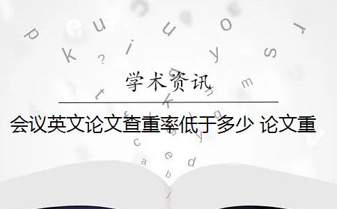 会议英文论文查重率低于多少 论文重复率超过20%,会被拒吗？