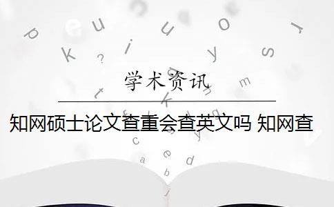 知网硕士论文查重会查英文吗 知网查重能查英文翻译的论文吗？