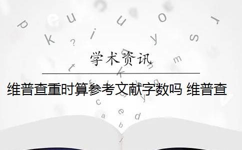 维普查重时算参考文献字数吗 维普查重的范围是什么？