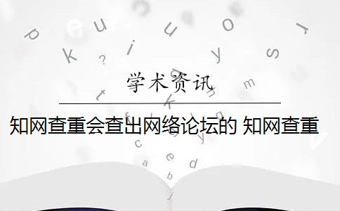 知网查重会查出网络论坛的 知网查重是怎么回事？