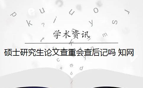 硕士研究生论文查重会查后记吗 知网硕士论文查重有什么影响？