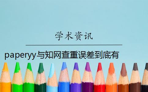 paperyy与知网查重误差到底有多大 paperyy查重软件靠谱吗？