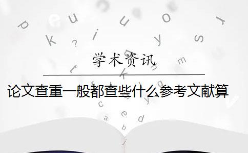 论文查重一般都查些什么参考文献算 论文查重都查哪些部分内容？