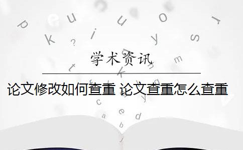 论文修改如何查重 论文查重怎么查重？