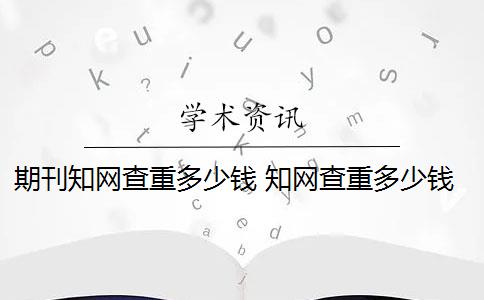 期刊知网查重多少钱 知网查重多少钱？