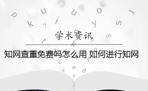 知网查重免费吗怎么用 如何进行知网查重？