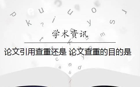 论文引用查重还是 论文查重的目的是什么？