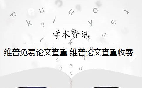 维普免费论文查重 维普论文查重收费贵吗？