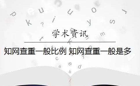 知网查重一般比例 知网查重一般是多少？