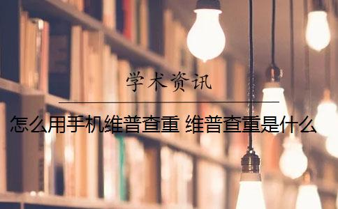 怎么用手机维普查重 维普查重是什么？