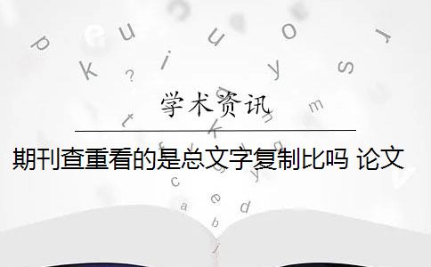 期刊查重看的是总文字复制比吗 论文总文字复制比是知网查重结果吗？