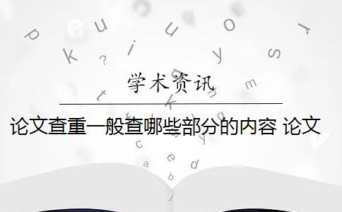 论文查重一般查哪些部分的内容 论文的正文内容必须进行查重吗？