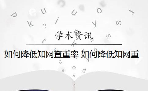 如何降低知网查重率 如何降低知网重复率？