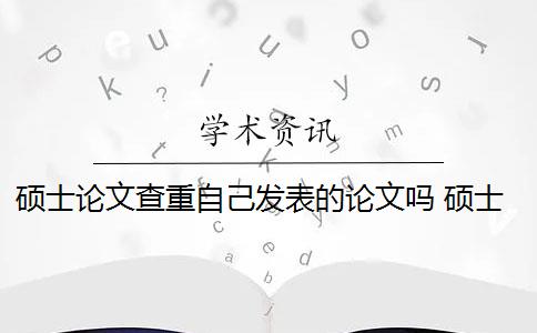 硕士论文查重自己发表的论文吗 硕士毕业论文引用自己已发表的论文查重会算重复吗？