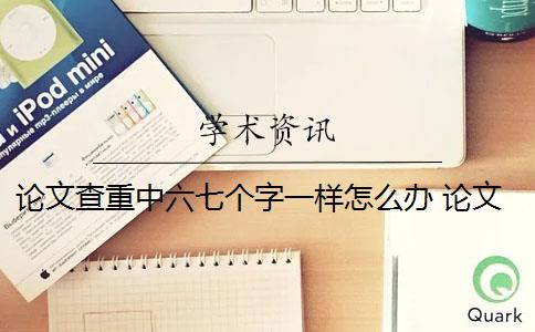 论文查重中六七个字一样怎么办 论文查重是什么？