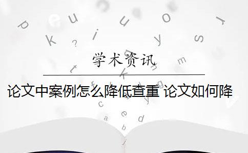 论文中案例怎么降低查重 论文如何降重？