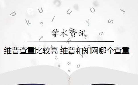 维普查重比较高 维普和知网哪个查重高？