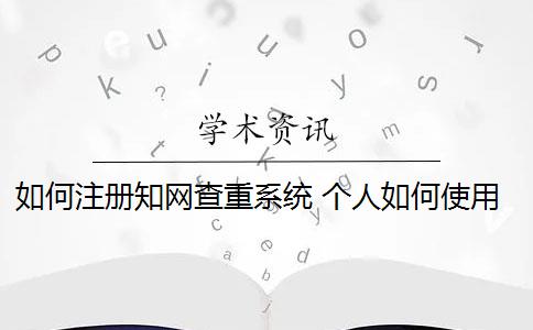 如何注册知网查重系统 个人如何使用知网查重系统？