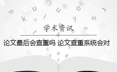 论文最后会查重吗 论文查重系统会对封面、目录、标题、参考文献进行查重吗？