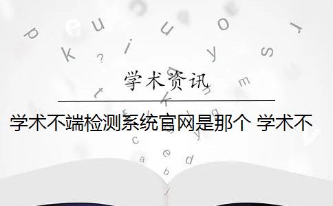 学术不端检测系统官网是那个 学术不端文献检测系统是什么？