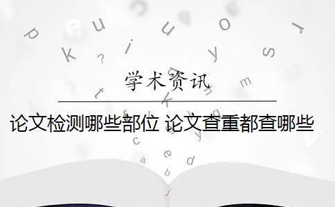 论文检测哪些部位 论文查重都查哪些部分内容？