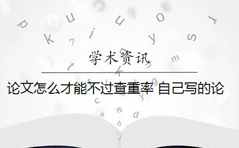 论文怎么才能不过查重率 自己写的论文查重率高吗？