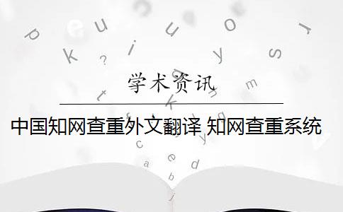 中国知网查重外文翻译 知网查重系统,翻译内容会被查重吗？