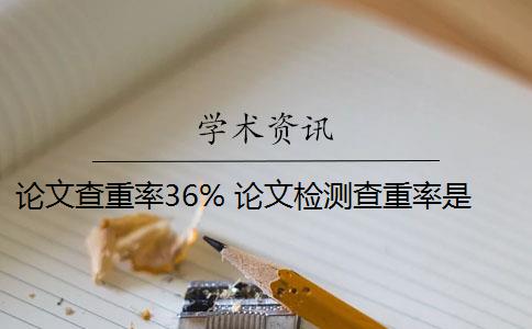 论文查重率36% 论文检测查重率是多少？