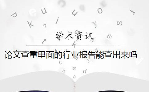 论文查重里面的行业报告能查出来吗 论文查重包括新闻报告吗？