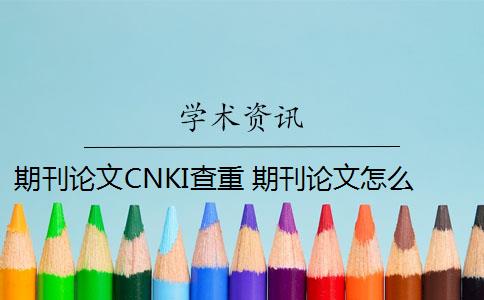 期刊论文CNKI查重 期刊论文怎么查重？