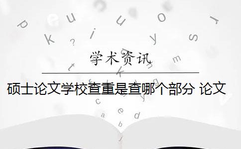 硕士论文学校查重是查哪个部分 论文查重都查哪些部分内容？