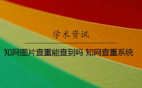 知网图片查重能查到吗 知网查重系统如何识别图片内容？