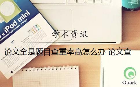 论文全是题目查重率高怎么办 论文查重率高会影响论文通过率吗？