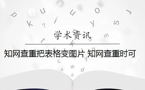 知网查重把表格变图片 知网查重时可以将表格变成图片形式吗？